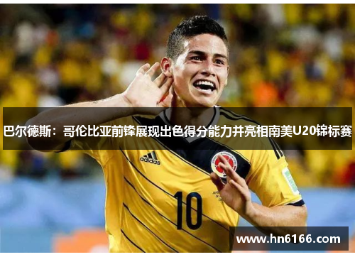 巴尔德斯:哥伦比亚前锋展现出色得分能力并亮相南美U20锦标赛 巴尔德斯:哥伦比亚前锋展现出色得分能力并亮相南美U20锦标赛