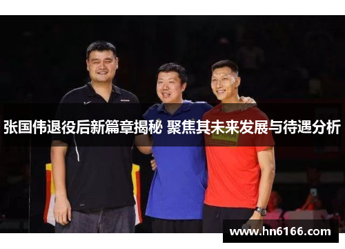 张国伟退役后新篇章揭秘 聚焦其未来发展与待遇分析